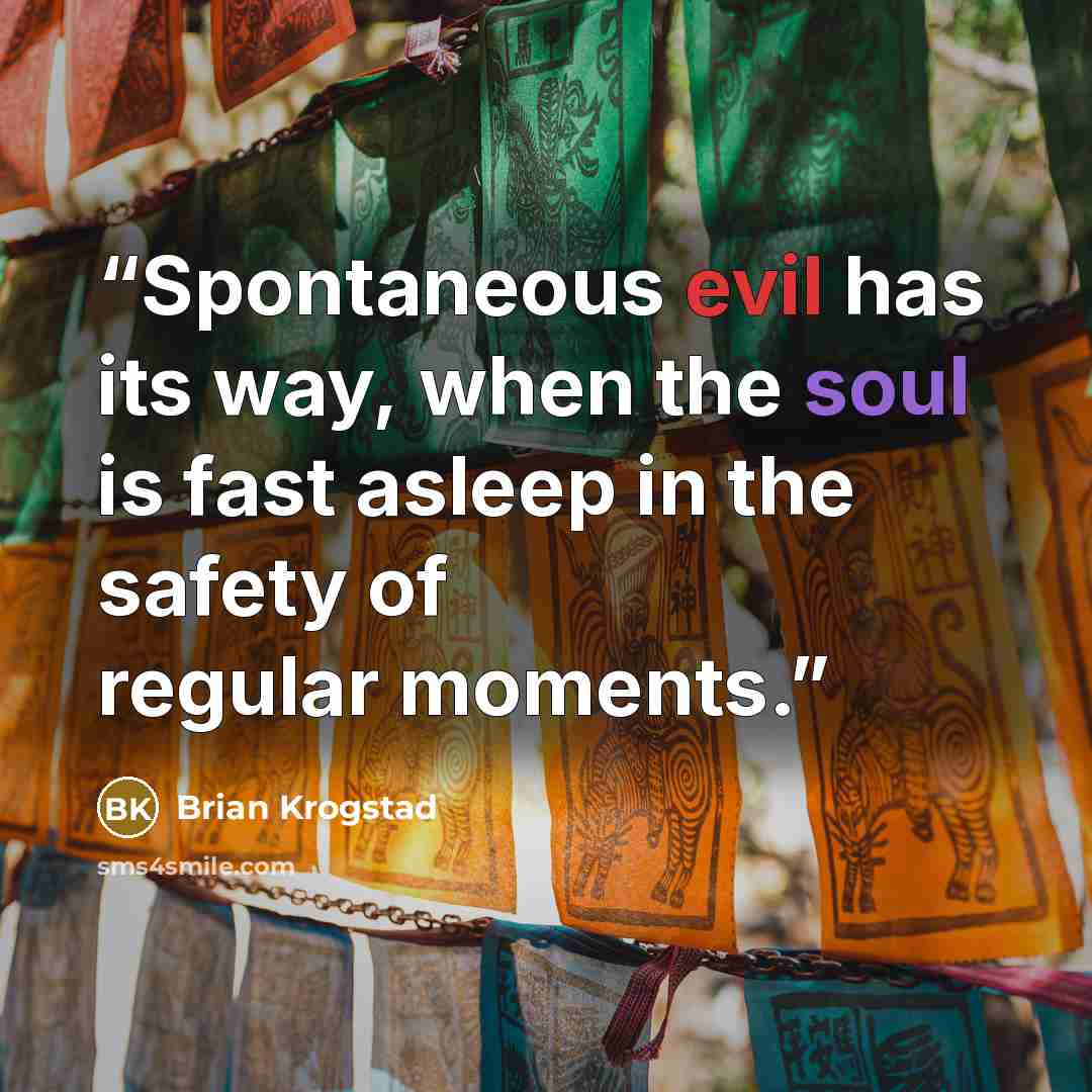 “Spontaneous evil has its way, when the soul is fast asleep in the safety of regular moments.” quote by Brian Krogstad