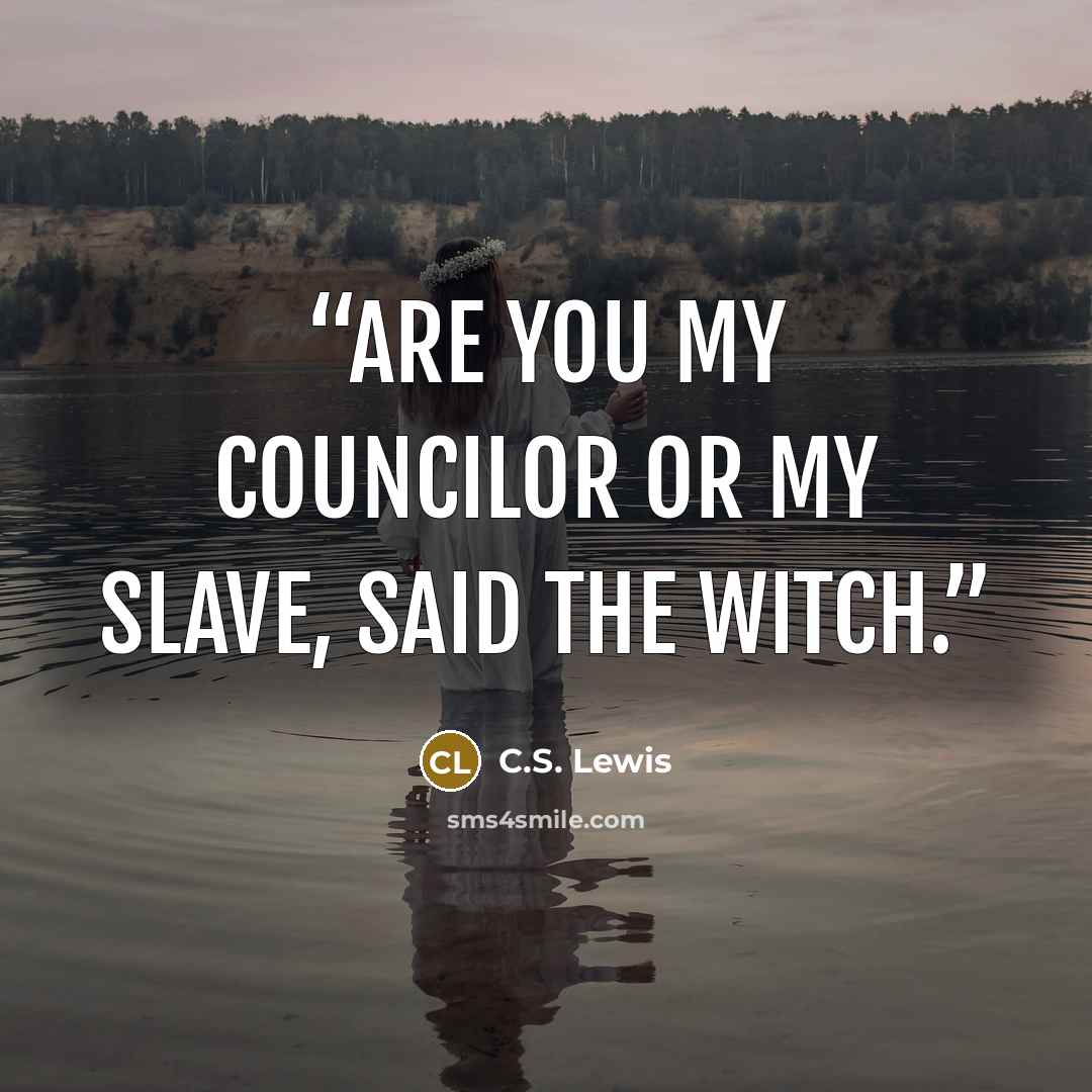 “Are you my councilor or my slave, said the witch.” quote by C.S. Lewis