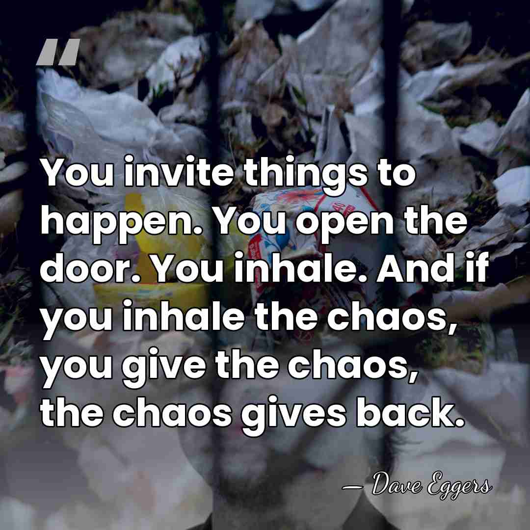 You invite things to happen. You open the door. You inhale. And&hellip; - Dave Eggers