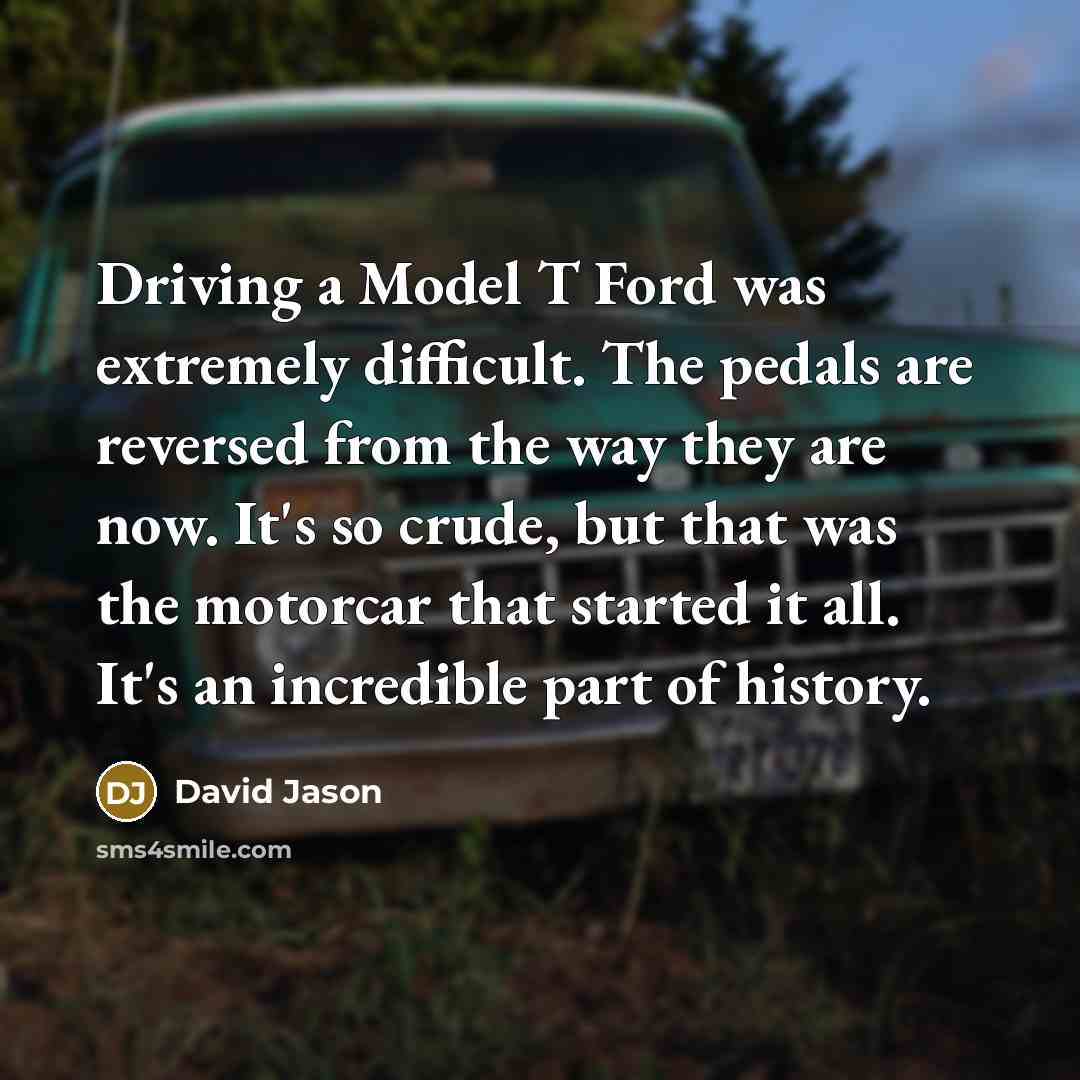 “Driving a Model T Ford was extremely difficult. The pedals are reversed from the way they are now. It's so crude, but that was the motorcar that started it all. It's an incredible part of history.” quote by David Jason