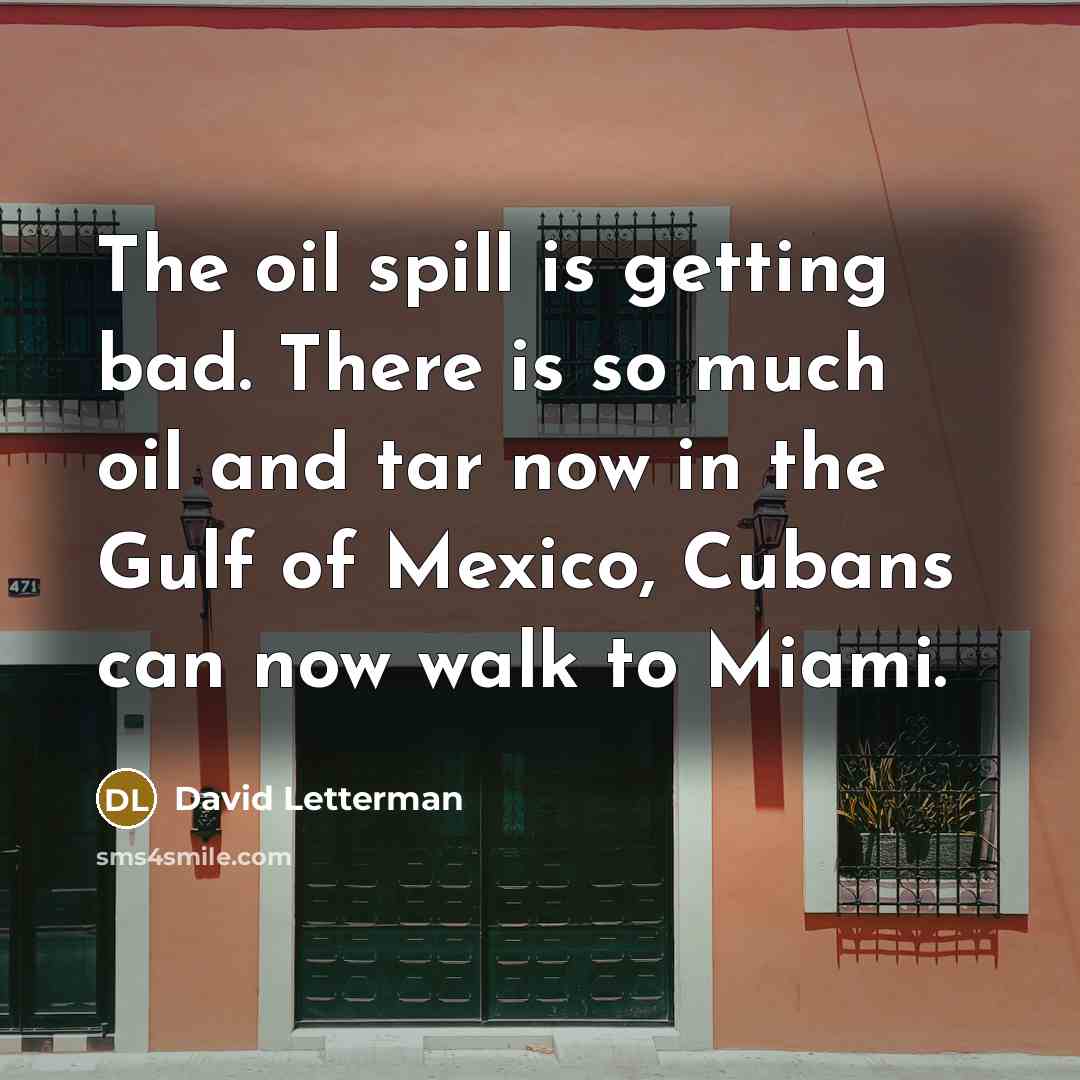 “The oil spill is getting bad. There is so much oil and tar now in the Gulf of Mexico, Cubans can now walk to Miami.” quote by David Letterman