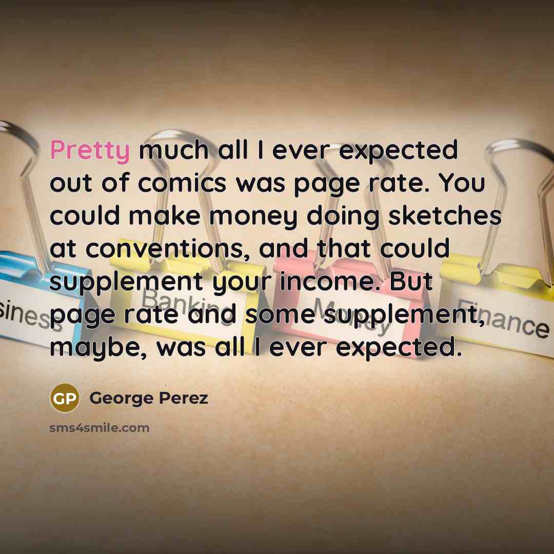 “Pretty much all I ever expected out of comics was page rate. You could make money doing sketches at conventions, and that could supplement your income. But page rate and some supplement, maybe, was all I ever expected.” quote by George Perez