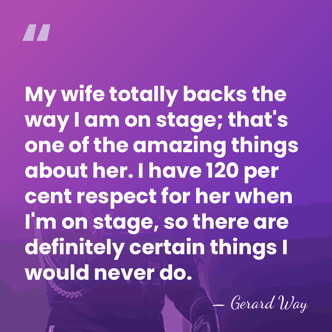 My wife totally backs the way I am on stage; that's one&hellip; - Gerard Way