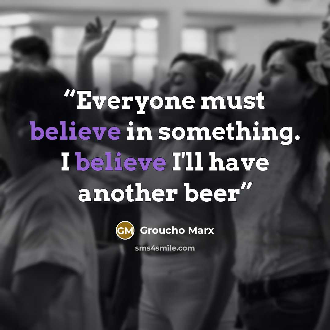 “Everyone must believe in something. I believe I'll have another beer” quote by Groucho Marx