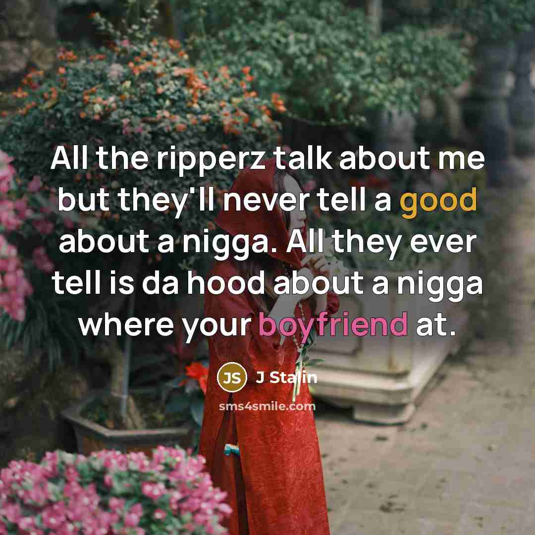“All the ripperz talk about me but they'll never tell a good about a nigga. All they ever tell is da hood about a nigga where your boyfriend at.” quote by J Stalin