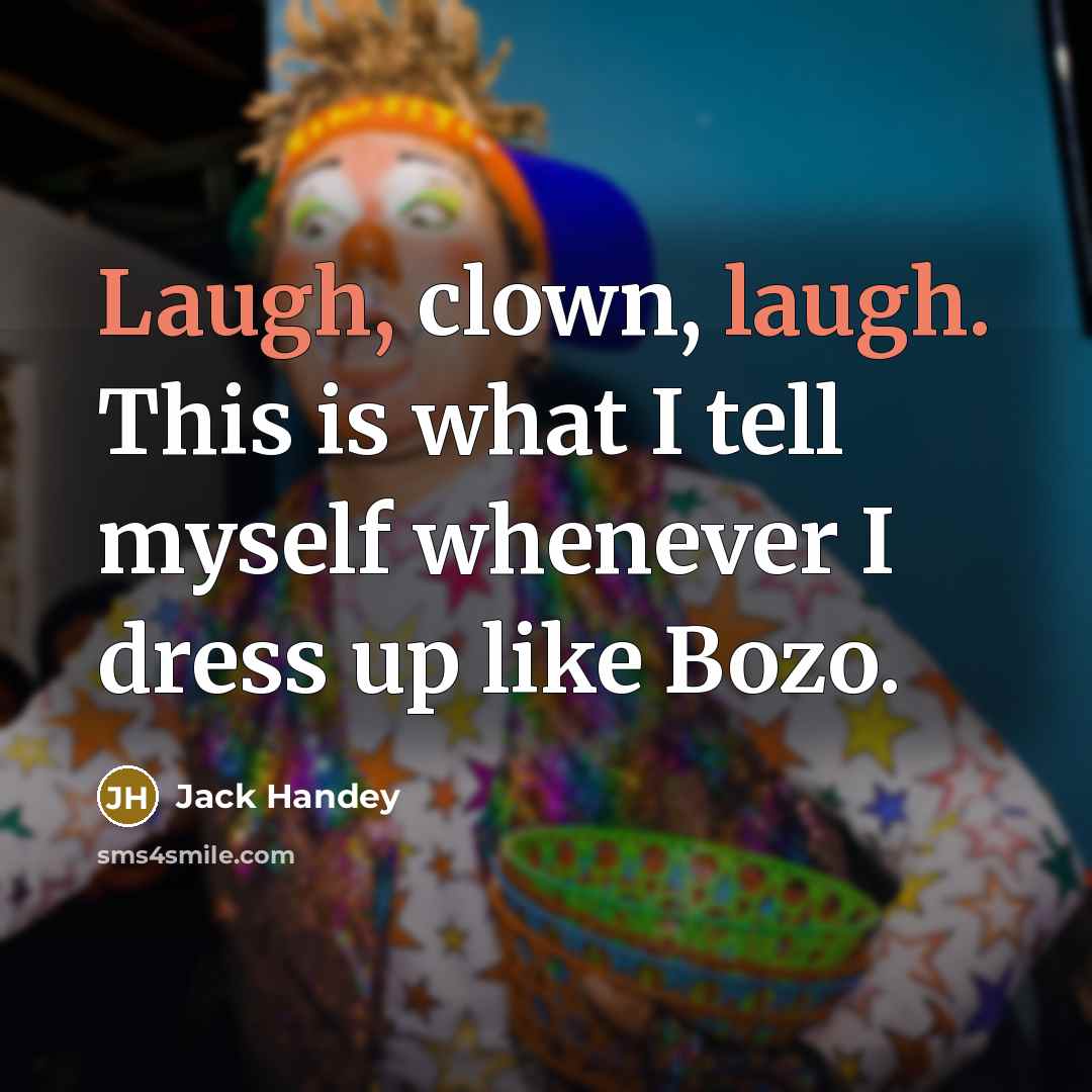 “Laugh, clown, laugh. This is what I tell myself whenever I dress up like Bozo.” quote by Jack Handey