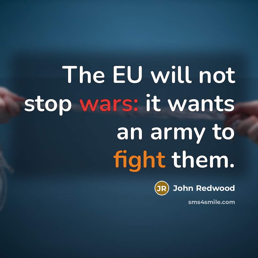 “The EU will not stop wars: it wants an army…” quote by John Redwood