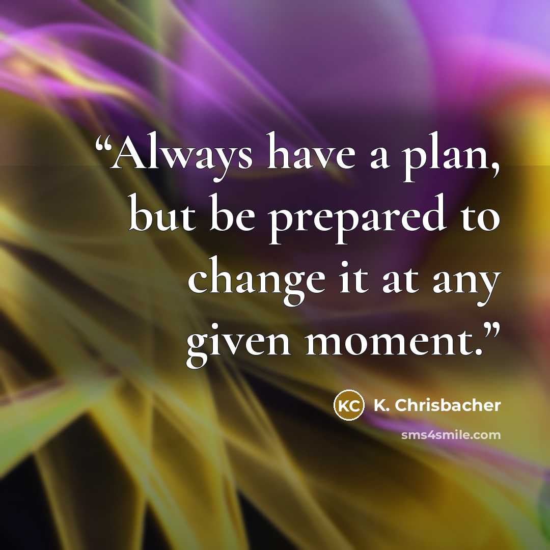 “Always have a plan, but be prepared to change it at any given moment.” quote by K. Chrisbacher