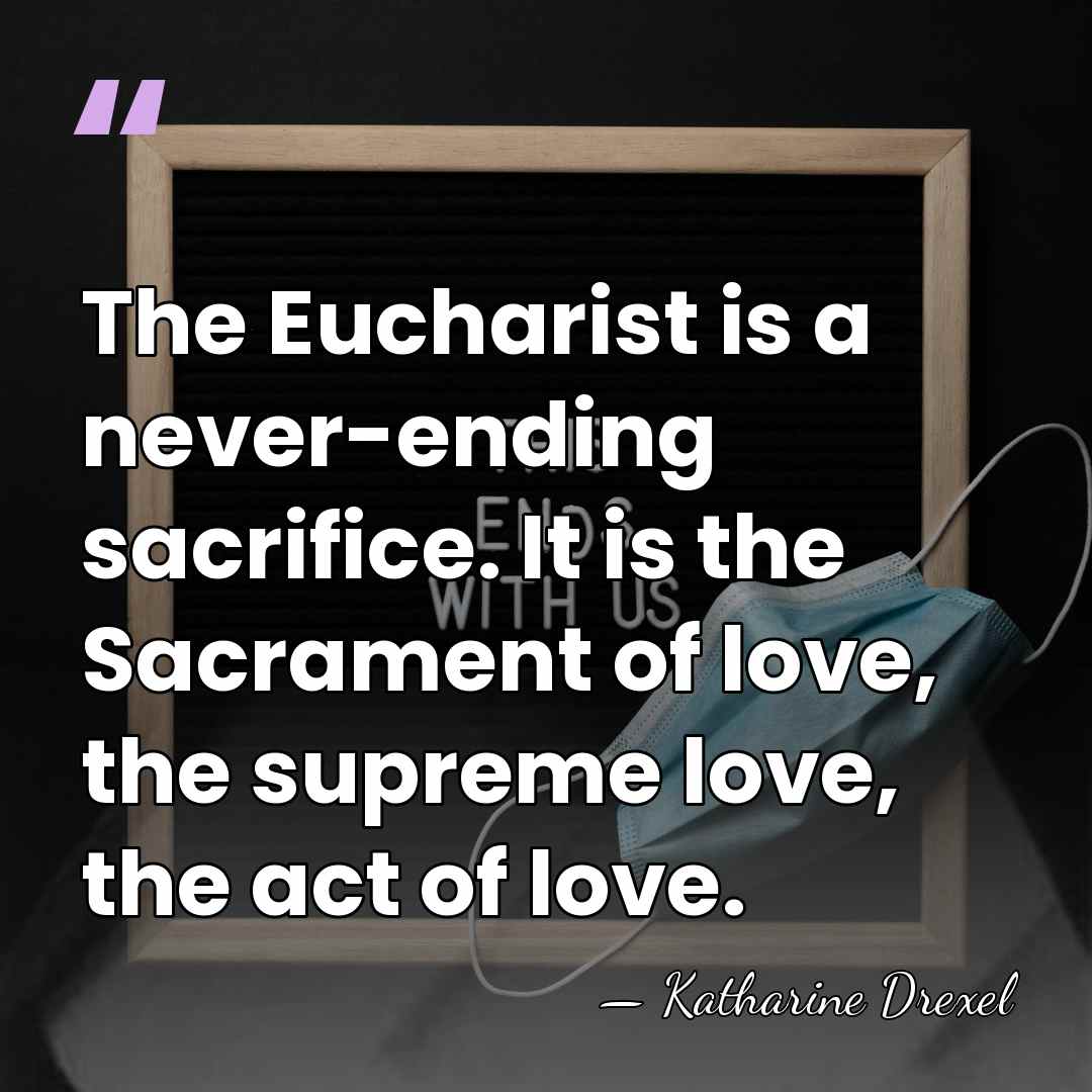 The Eucharist is a never-ending sacrifice. It is the Sacrament of love,&hellip; - Katharine Drexel