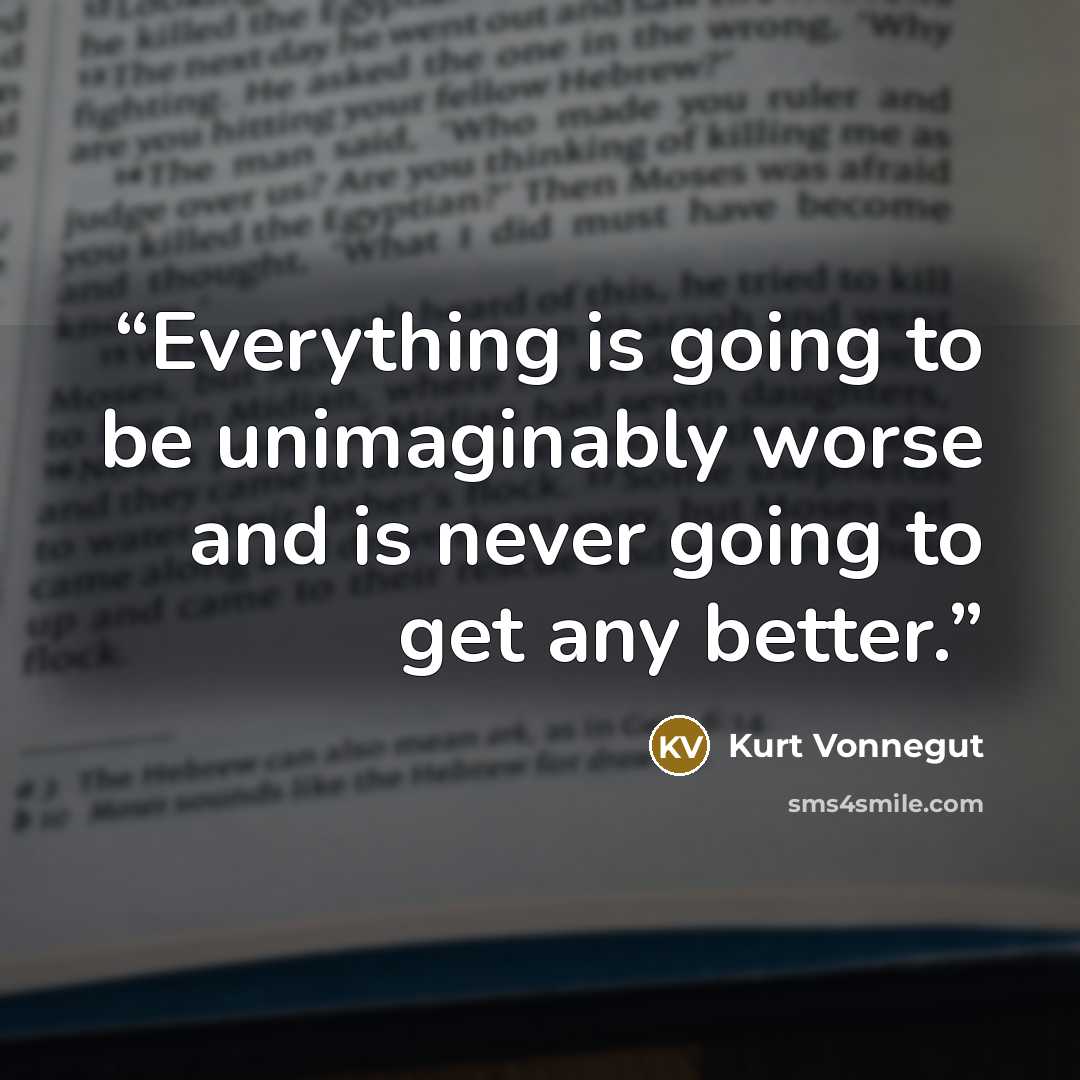 “Everything is going to be unimaginably worse and is never going to get any better.” quote by Kurt Vonnegut