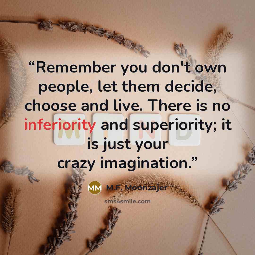 “Remember you don't own people, let them decide, choose and live. There is no inferiority and superiority; it is just your crazy imagination.” quote by M.F. Moonzajer