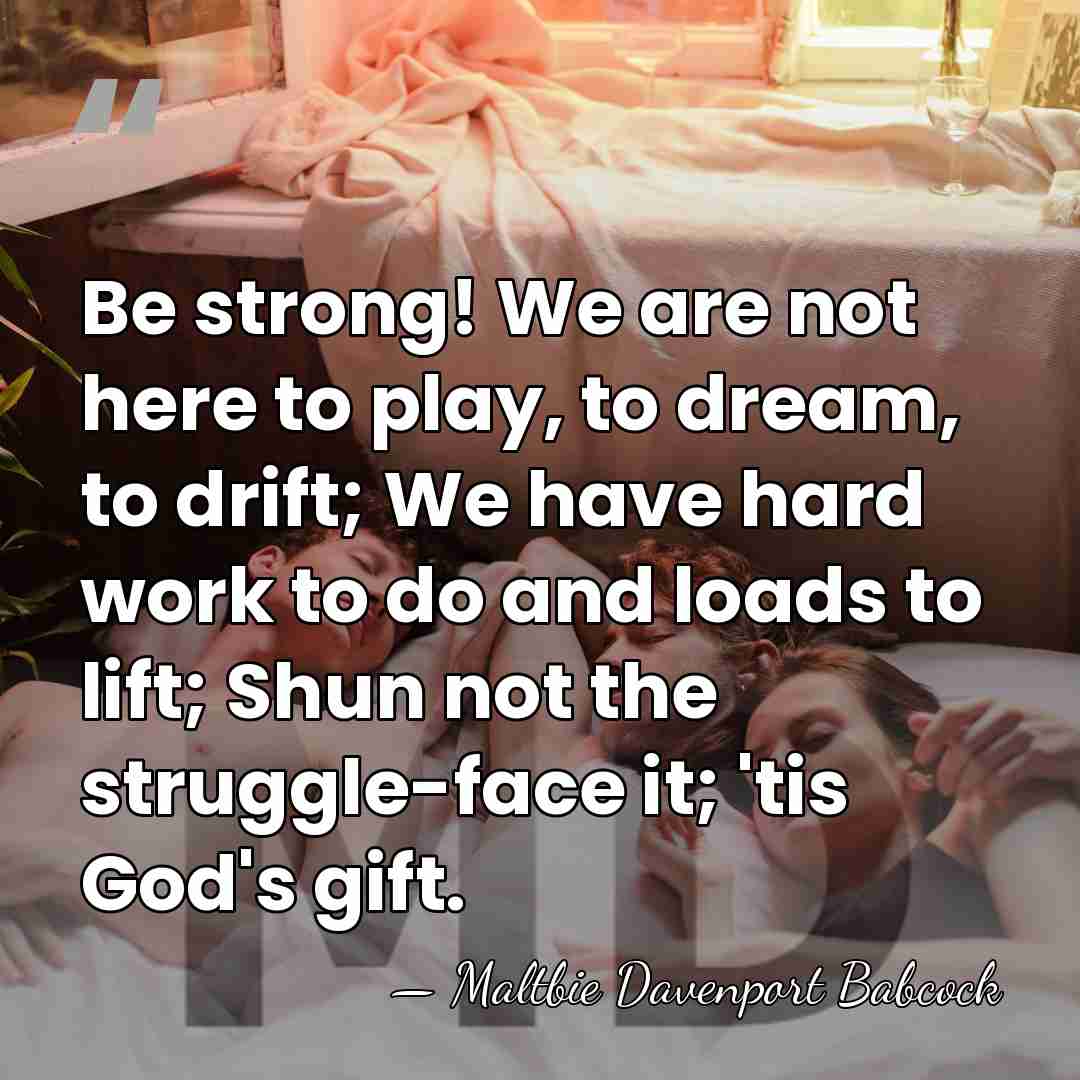 Be strong! We are not here to play, to dream, to drift;&hellip; - Maltbie Davenport Babcock
