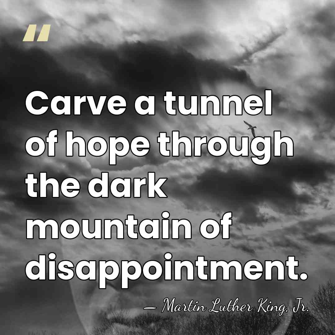 Carve a tunnel of hope through the dark mountain of disappointment. - Martin Luther King, Jr.