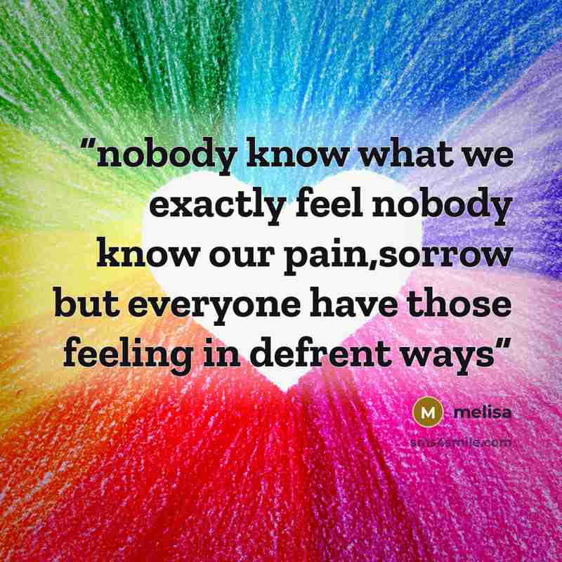 “nobody know what we exactly feel nobody know our pain,sorrow but everyone have those feeling in defrent ways” quote by melisa