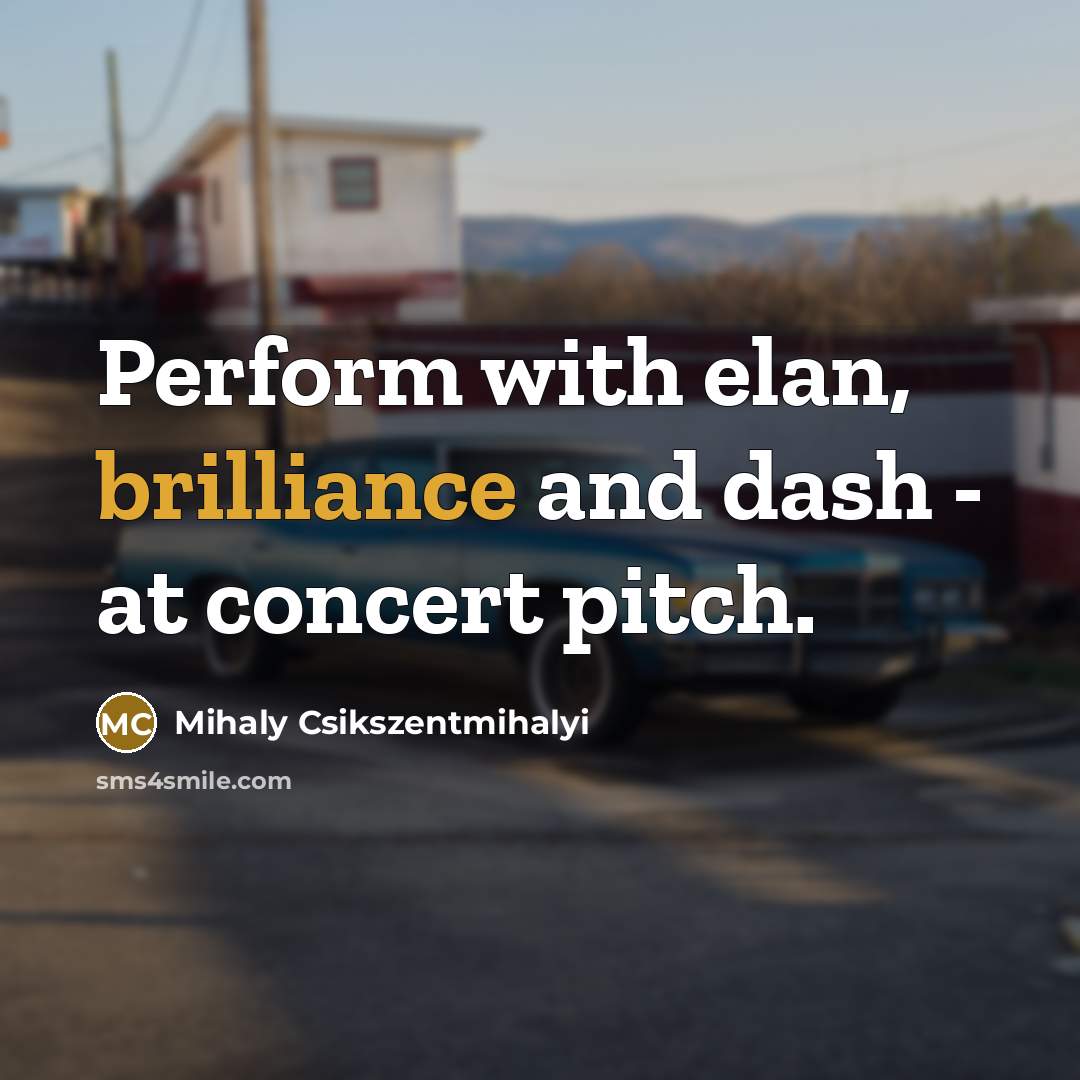 “Perform with elan, brilliance and dash - at concert pitch.…” quote by Mihaly Csikszentmihalyi