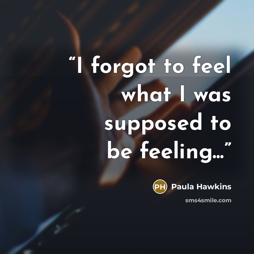 “I forgot to feel what I was supposed to be feeling...” quote by Paula Hawkins
