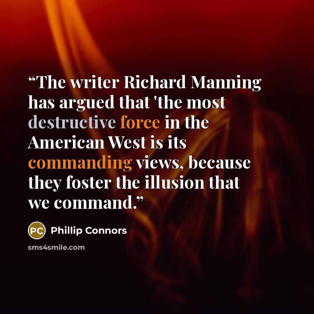 “The writer Richard Manning has argued that 'the most destructive force in the American West is its commanding views, because they foster the illusion that we command.” quote by Phillip Connors