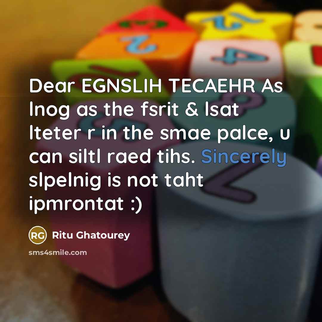 “Dear EGNSLIH TECAEHR As lnog as the fsrit & lsat lteter r in the smae palce, u can siltl raed tihs. Sincerely slpelnig is not taht ipmrontat :)” quote by Ritu Ghatourey
