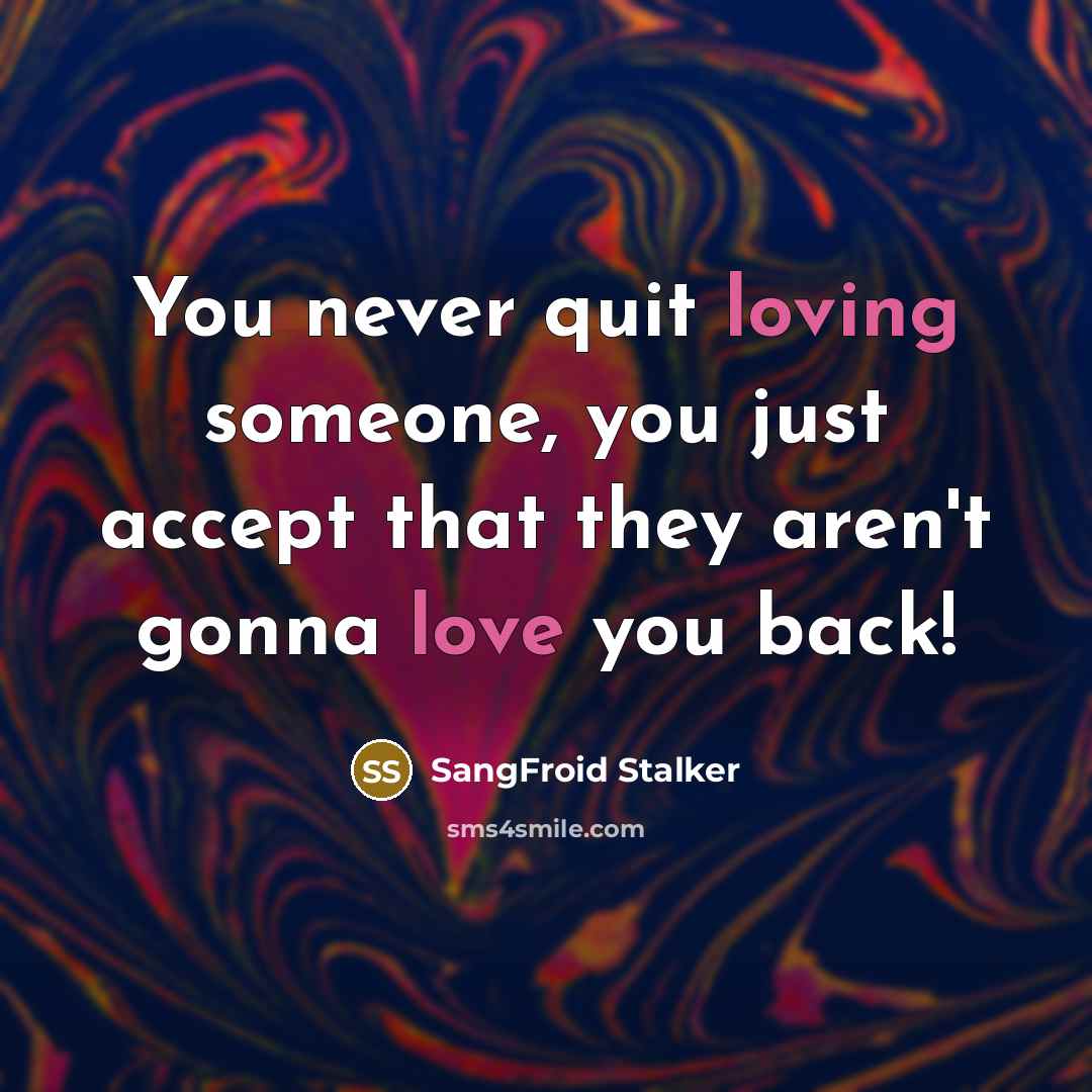 “You never quit loving someone, you just accept that they aren't gonna love you back!” quote by SangFroid Stalker