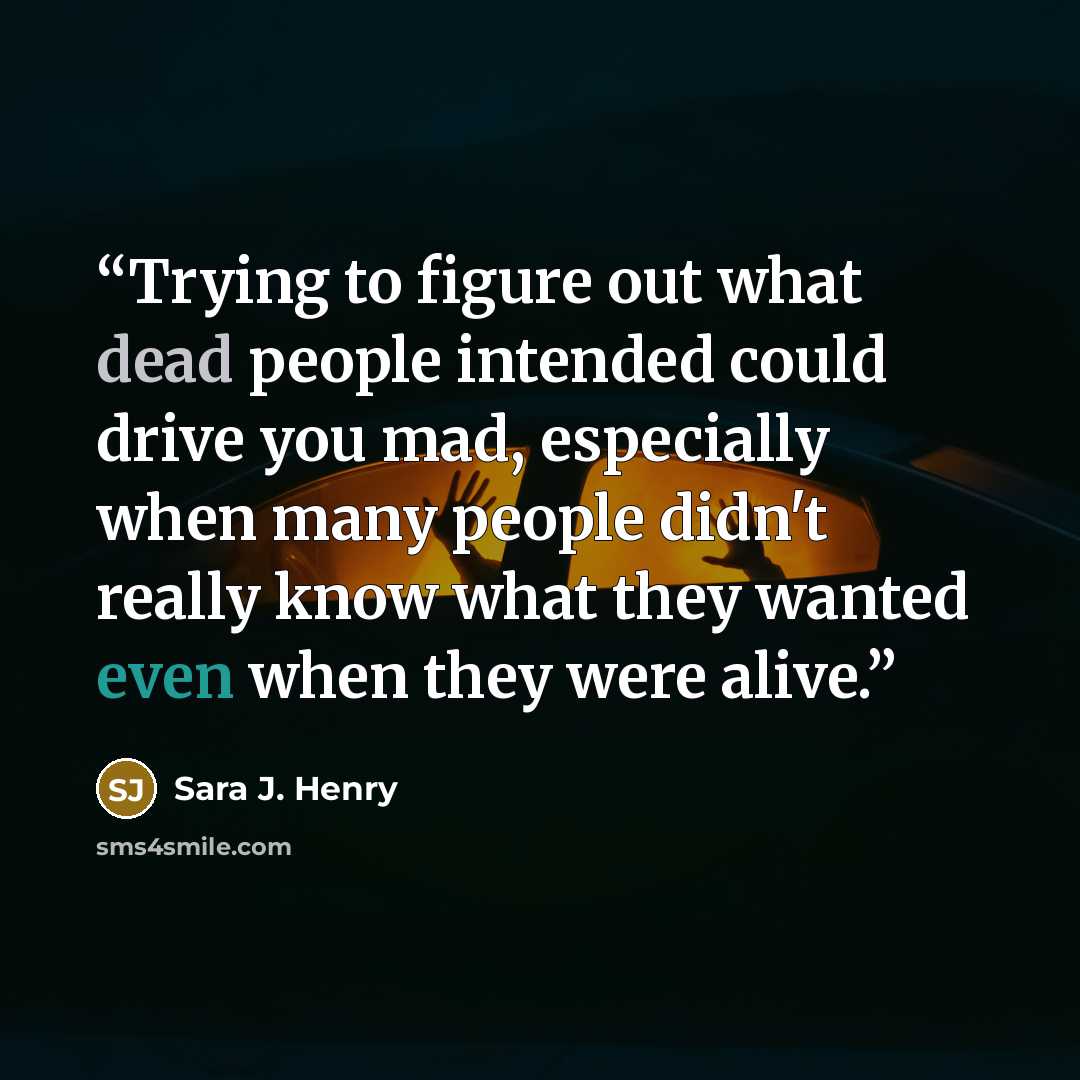 “Trying to figure out what dead people intended could drive you mad, especially when many people didn't really know what they wanted even when they were alive.” quote by Sara J. Henry