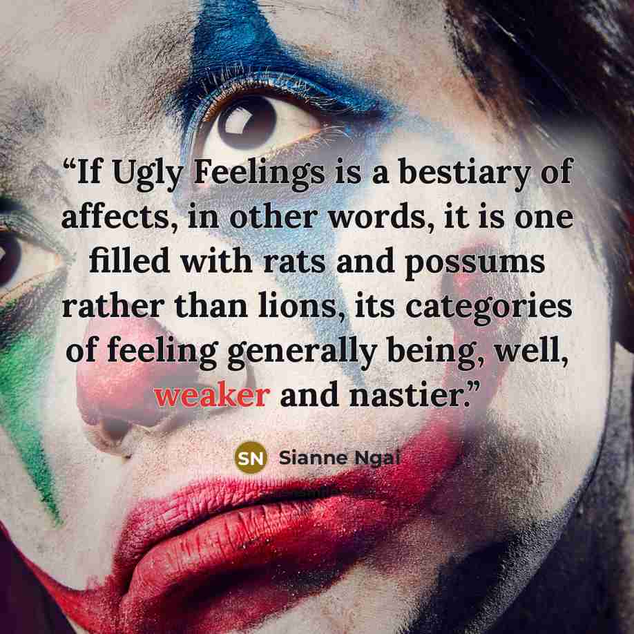 “If Ugly Feelings is a bestiary of affects, in other words, it is one filled with rats and possums rather than lions, its categories of feeling generally being, well, weaker and nastier.” quote by Sianne Ngai