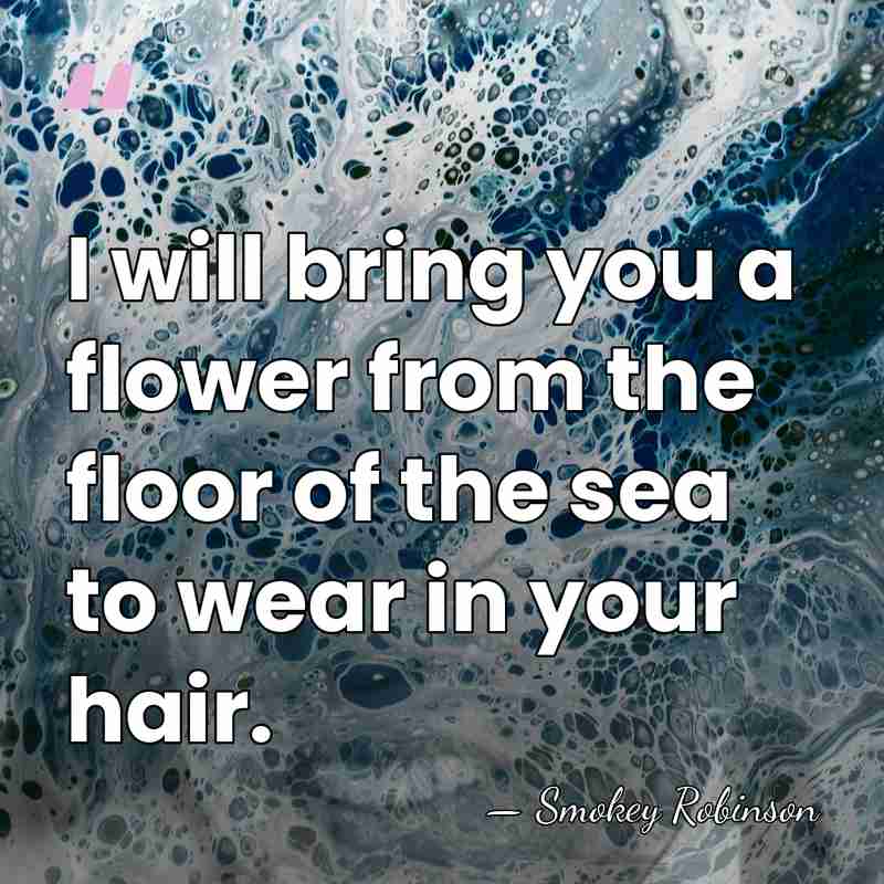 I will bring you a flower from the floor of the sea&hellip; - Smokey Robinson