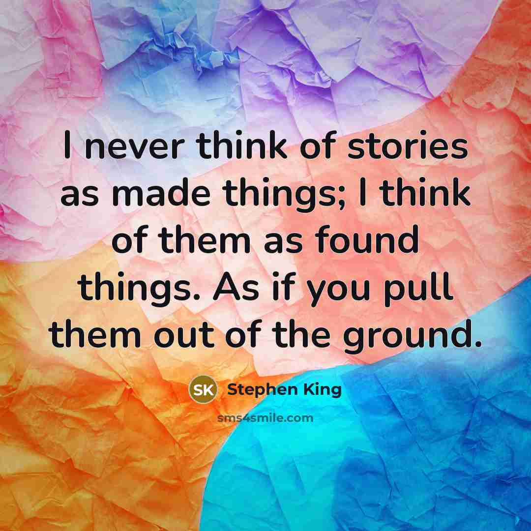“I never think of stories as made things; I think…” quote by Stephen King