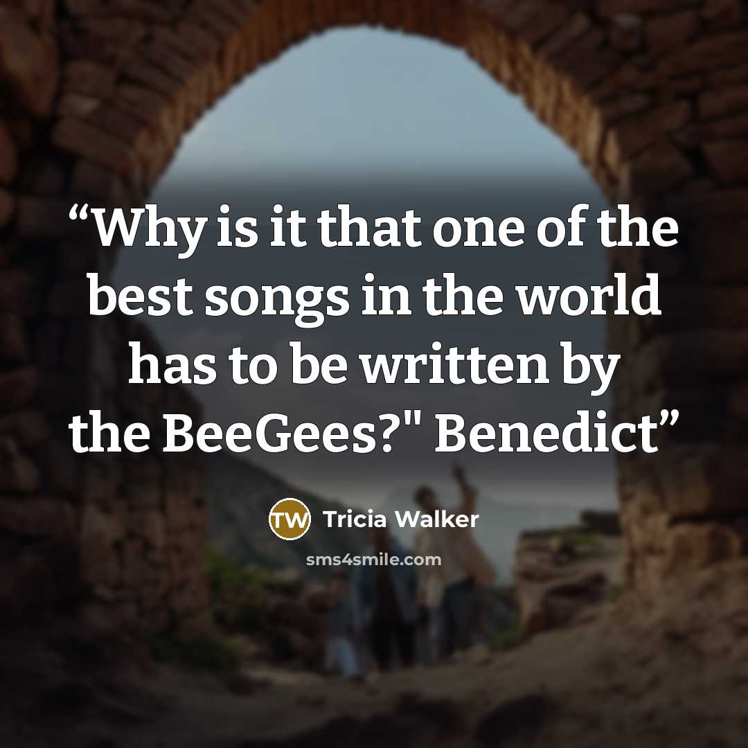 “Why is it that one of the best songs in the world has to be written by the BeeGees?" Benedict” quote by Tricia Walker