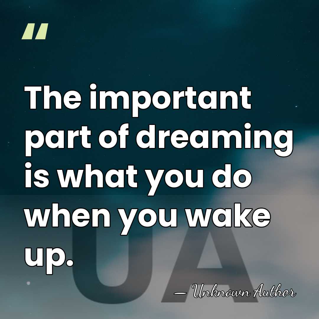 The important part of dreaming is what you do when you wake&hellip; - Unknown Author