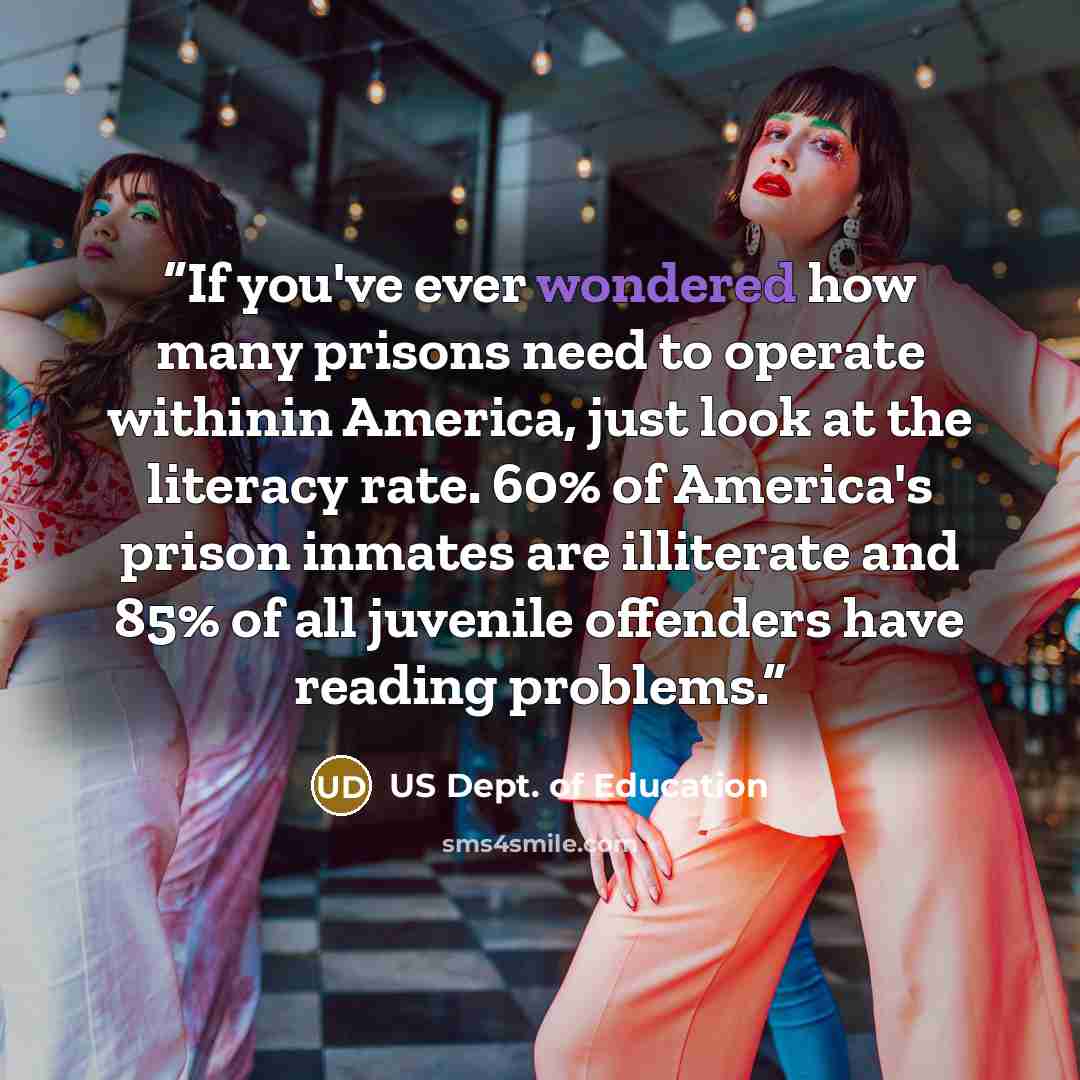 “If you've ever wondered how many prisons need to operate withinin America, just look at the literacy rate. 60% of America's prison inmates are illiterate and 85% of all juvenile offenders have reading problems.” quote by US Dept. of Education