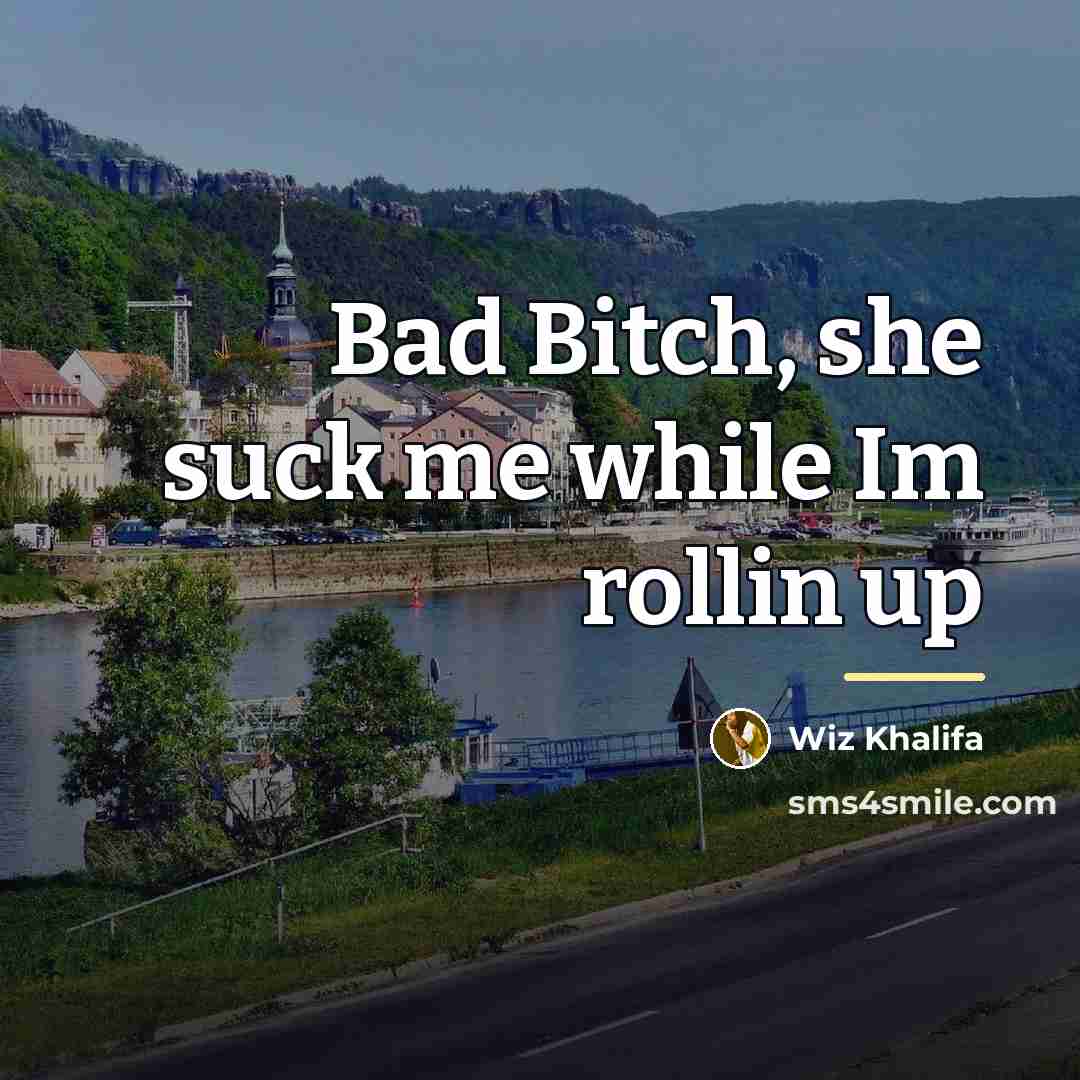 “Bad Bitch, she suck me while Im rollin up…” quote by Wiz Khalifa