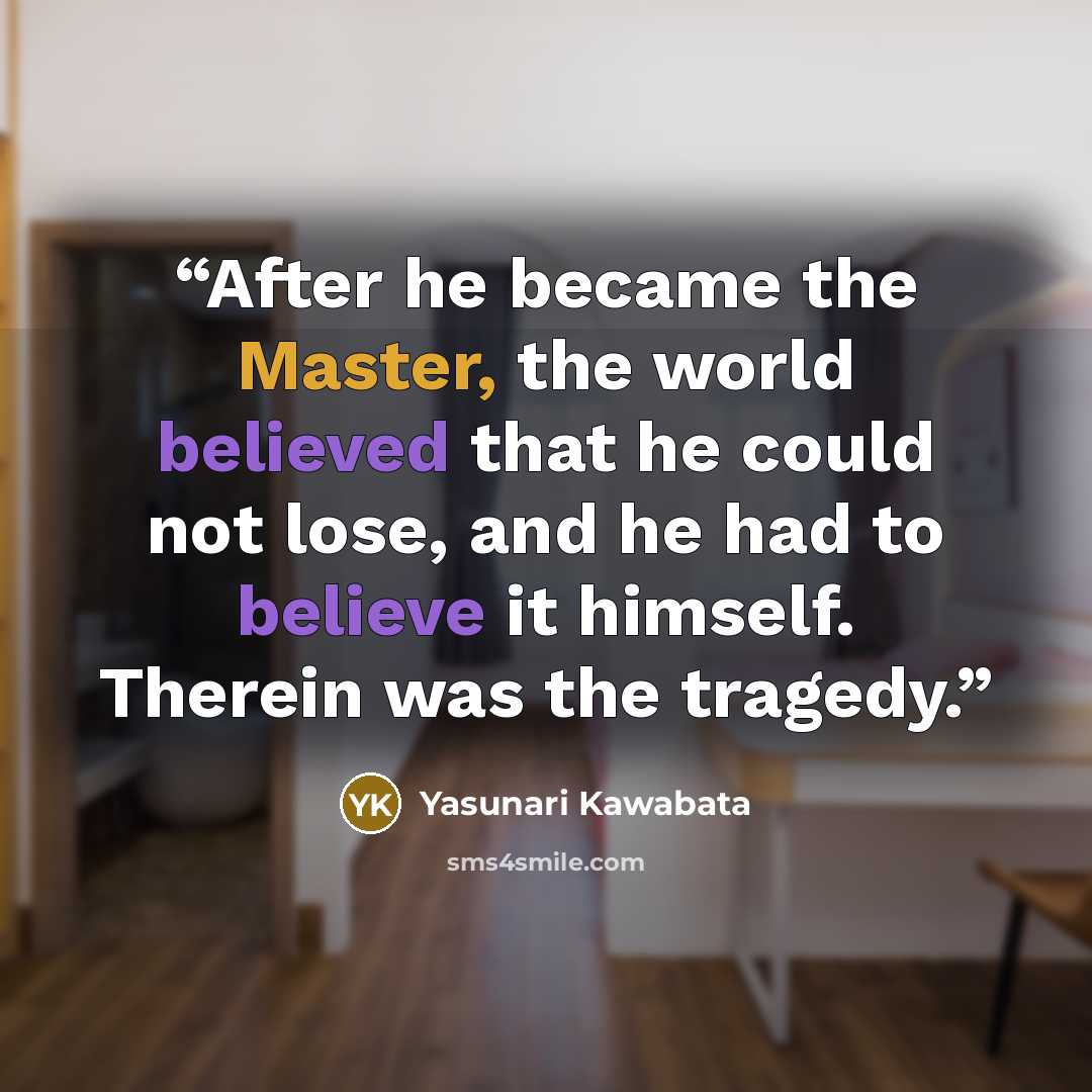 “After he became the Master, the world believed that he could not lose, and he had to believe it himself. Therein was the tragedy.” quote by Yasunari Kawabata