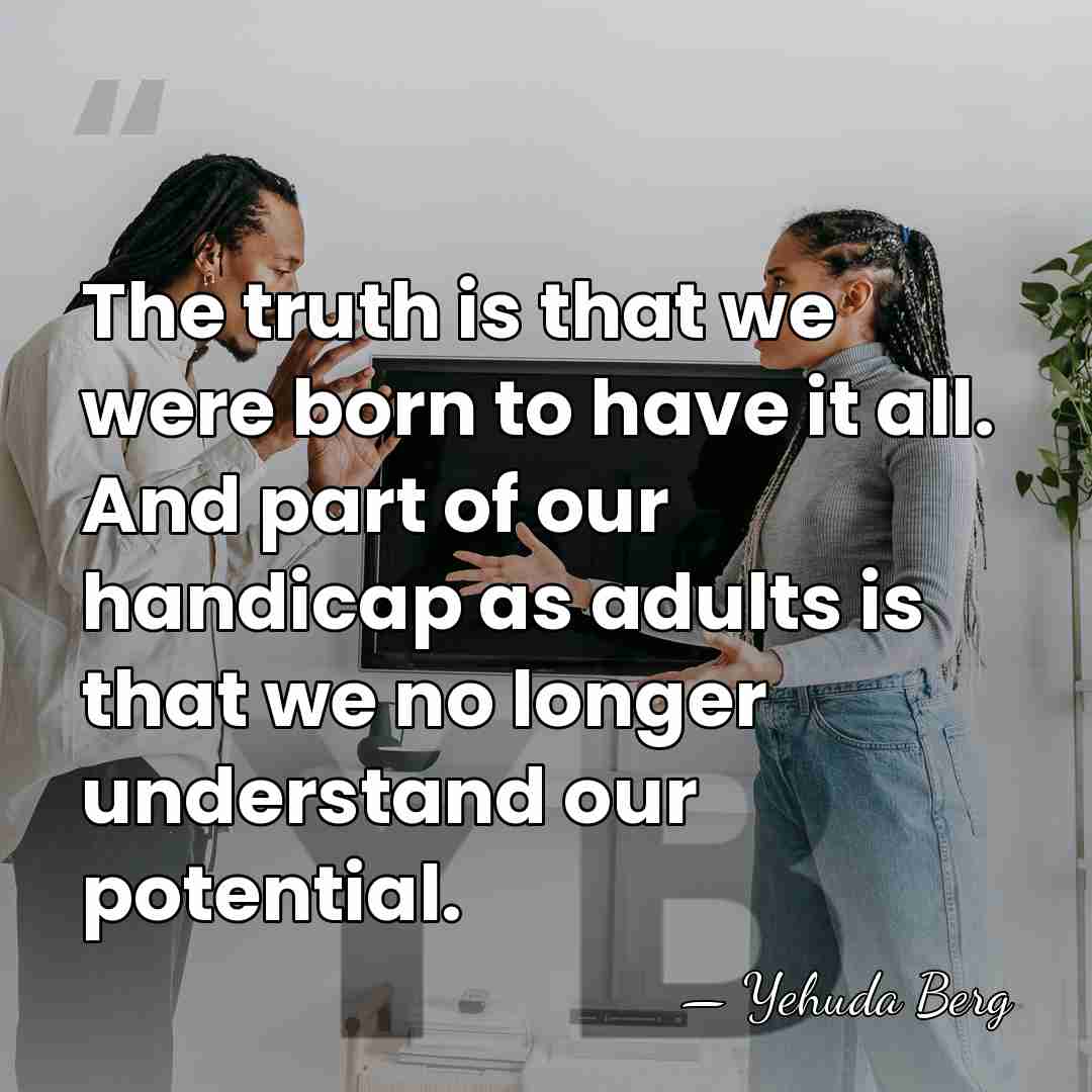 The truth is that we were born to have it all. And&hellip; - Yehuda Berg