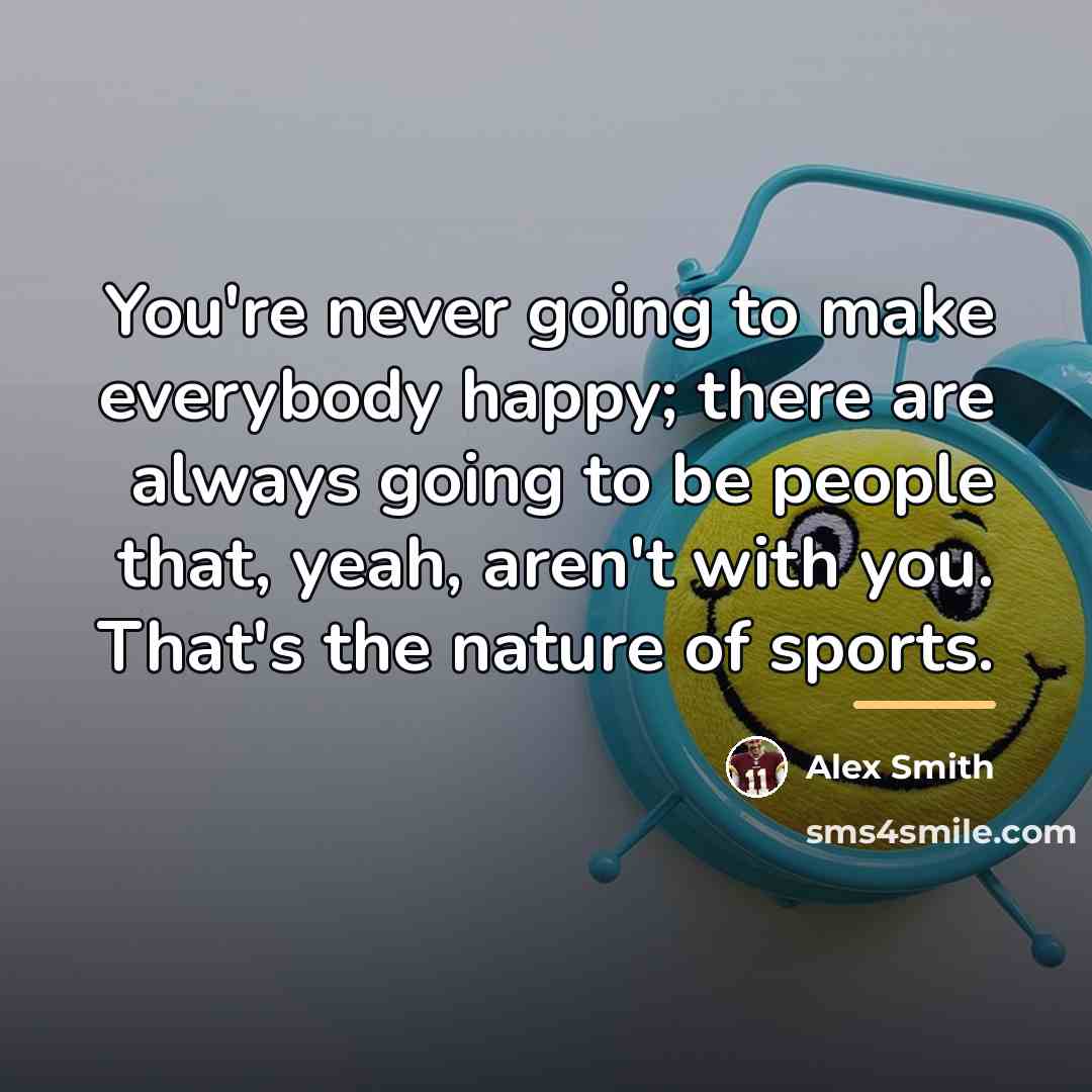 “You're never going to make everybody happy; there are always…” quote by Alex Smith