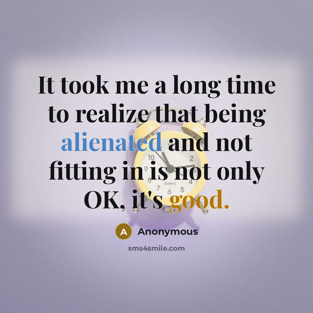 “It took me a long time to realize that being alienated and not fitting in is not only OK, it's good.” quote by Anonymous