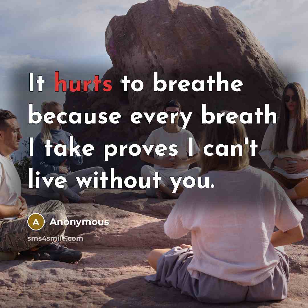 “It hurts to breathe because every breath I take proves I can't live without you.” quote by Anonymous