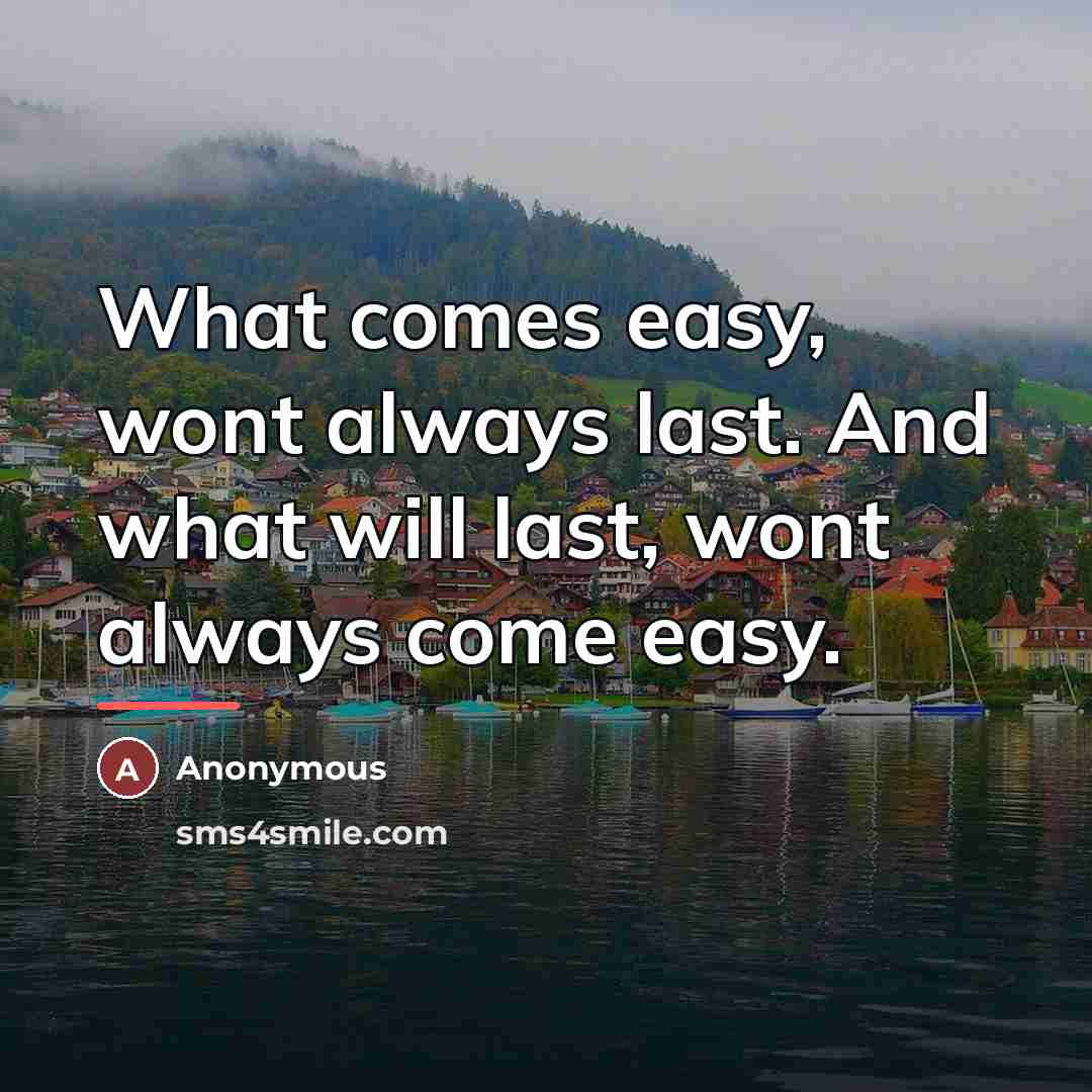 “What comes easy, wont always last. And what will last,…” quote by Anonymous