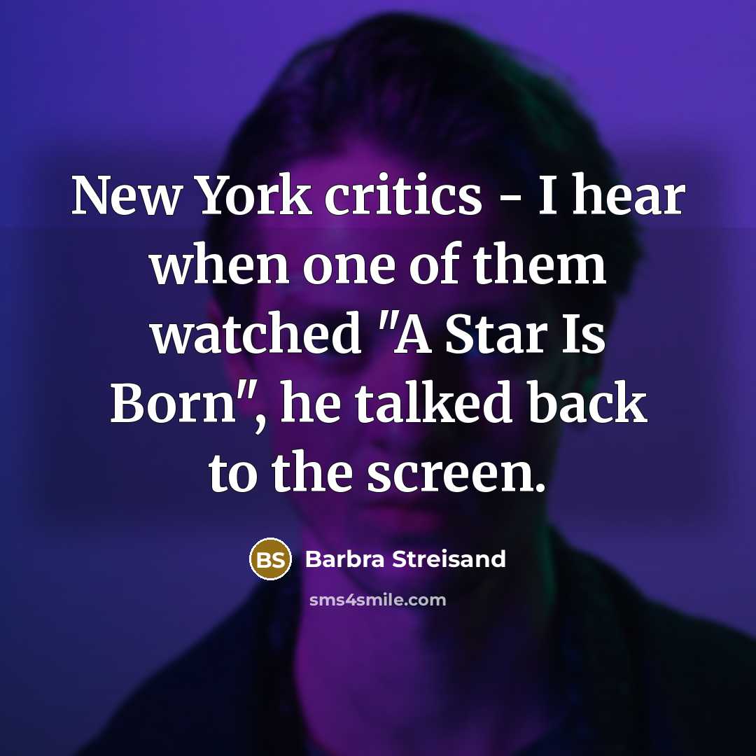 “New York critics - I hear when one of them watched "A Star Is Born", he talked back to the screen.” quote by Barbra Streisand