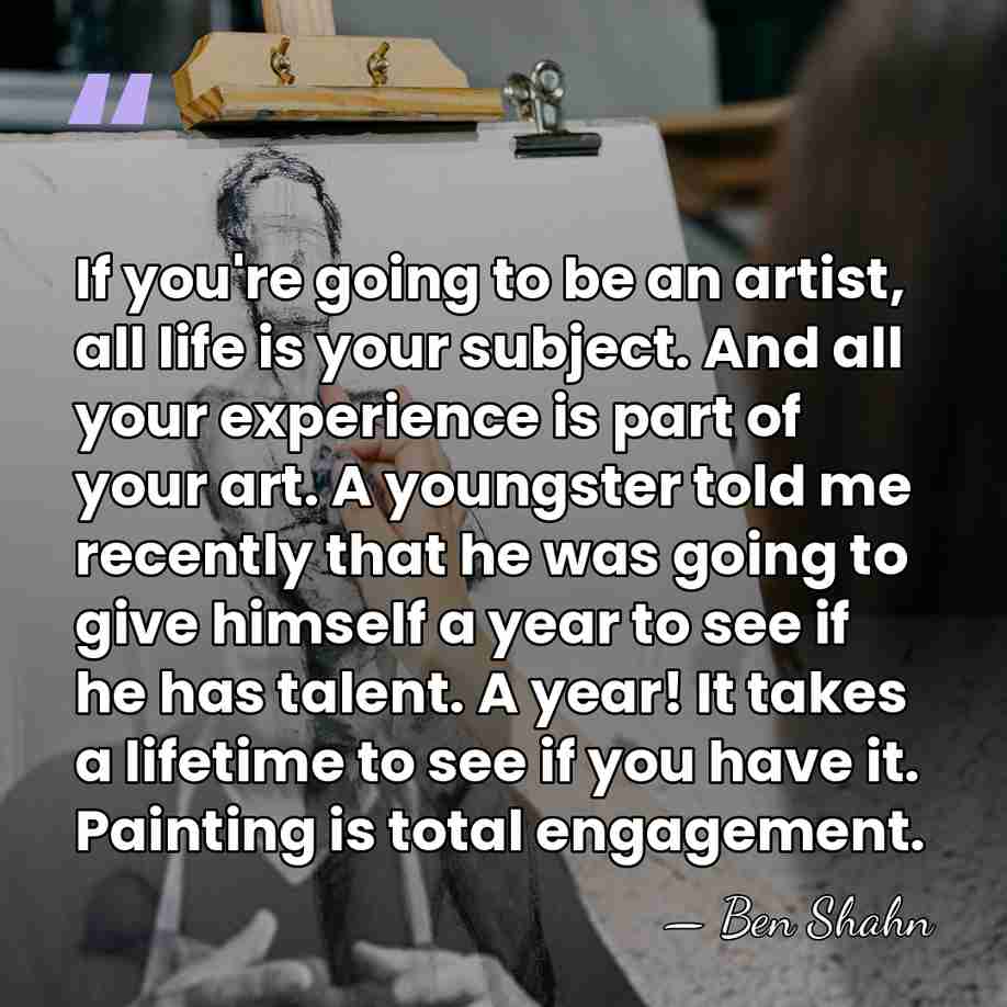 If you're going to be an artist, all life is your subject.&hellip; - Ben Shahn
