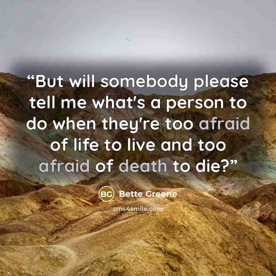 “But will somebody please tell me what's a person to do when they're too afraid of life to live and too afraid of death to die?” quote by Bette Greene