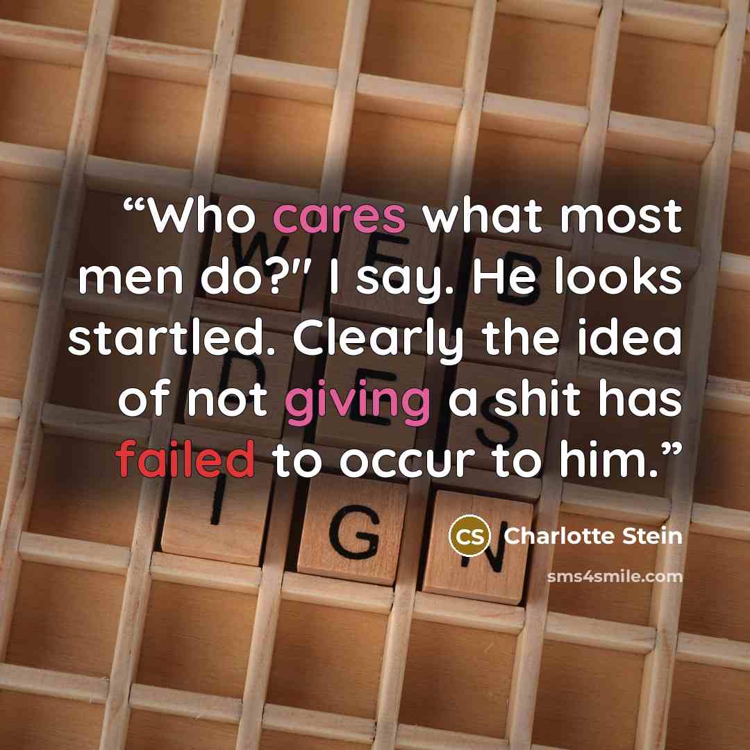 “Who cares what most men do?" I say. He looks startled. Clearly the idea of not giving a shit has failed to occur to him.” quote by Charlotte Stein