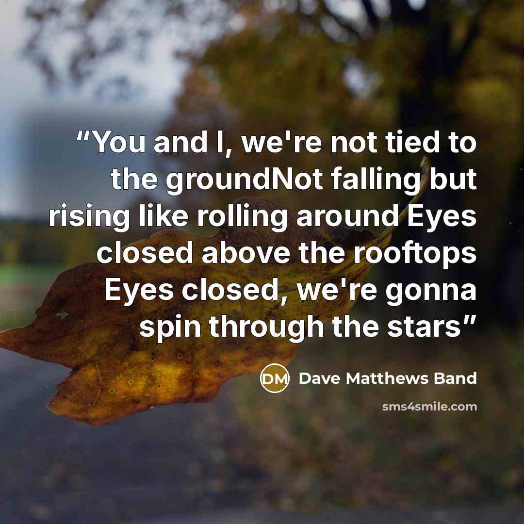 “You and I, we're not tied to the groundNot falling but rising like rolling around Eyes closed above the rooftops Eyes closed, we're gonna spin through the stars” quote by Dave Matthews Band