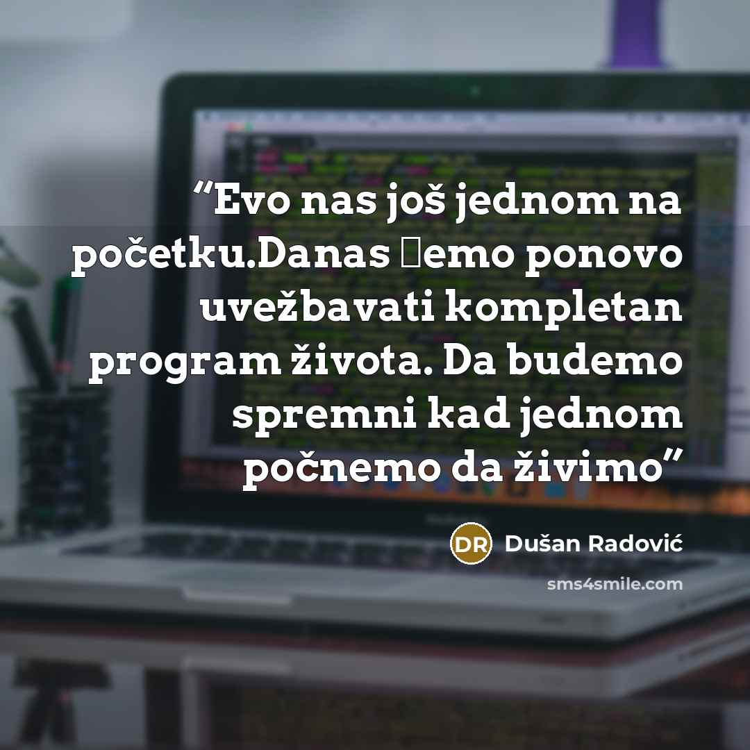 “Evo nas još jednom na početku.Danas ćemo ponovo uvežbavati kompletan program života. Da budemo spremni kad jednom počnemo da živimo” quote by Dušan Radović