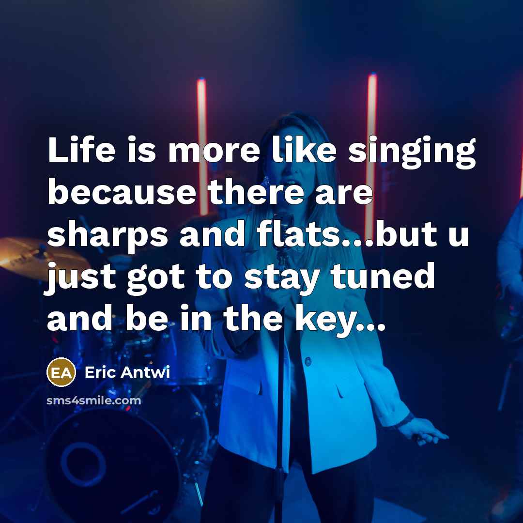 “Life is more like singing because there are sharps and flats…but u just got to stay tuned and be in the key...” quote by Eric Antwi