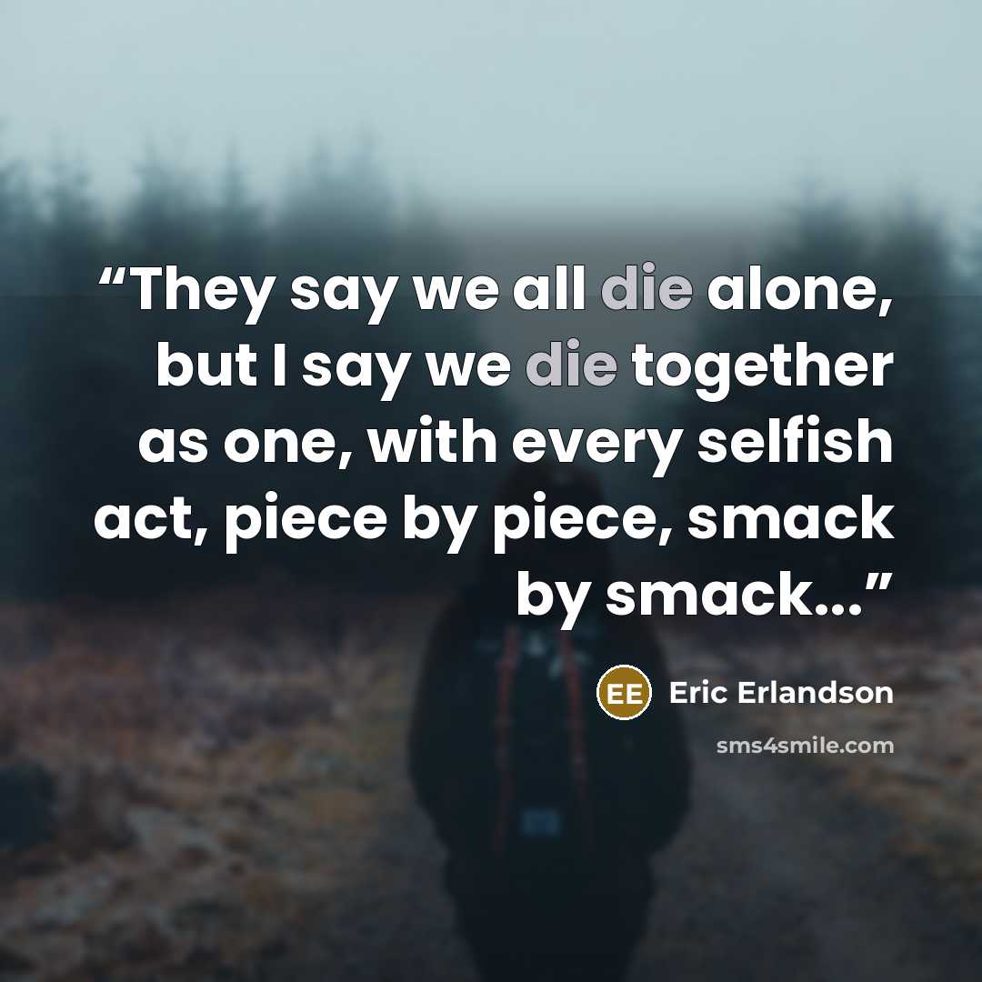 “They say we all die alone, but I say we die together as one, with every selfish act, piece by piece, smack by smack...” quote by Eric Erlandson