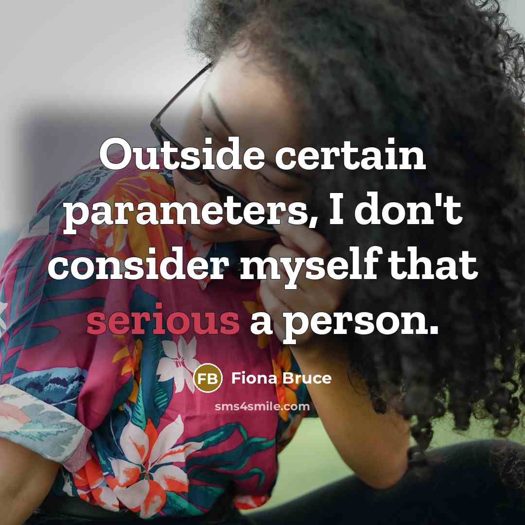 “Outside certain parameters, I don't consider myself that serious a person.” quote by Fiona Bruce