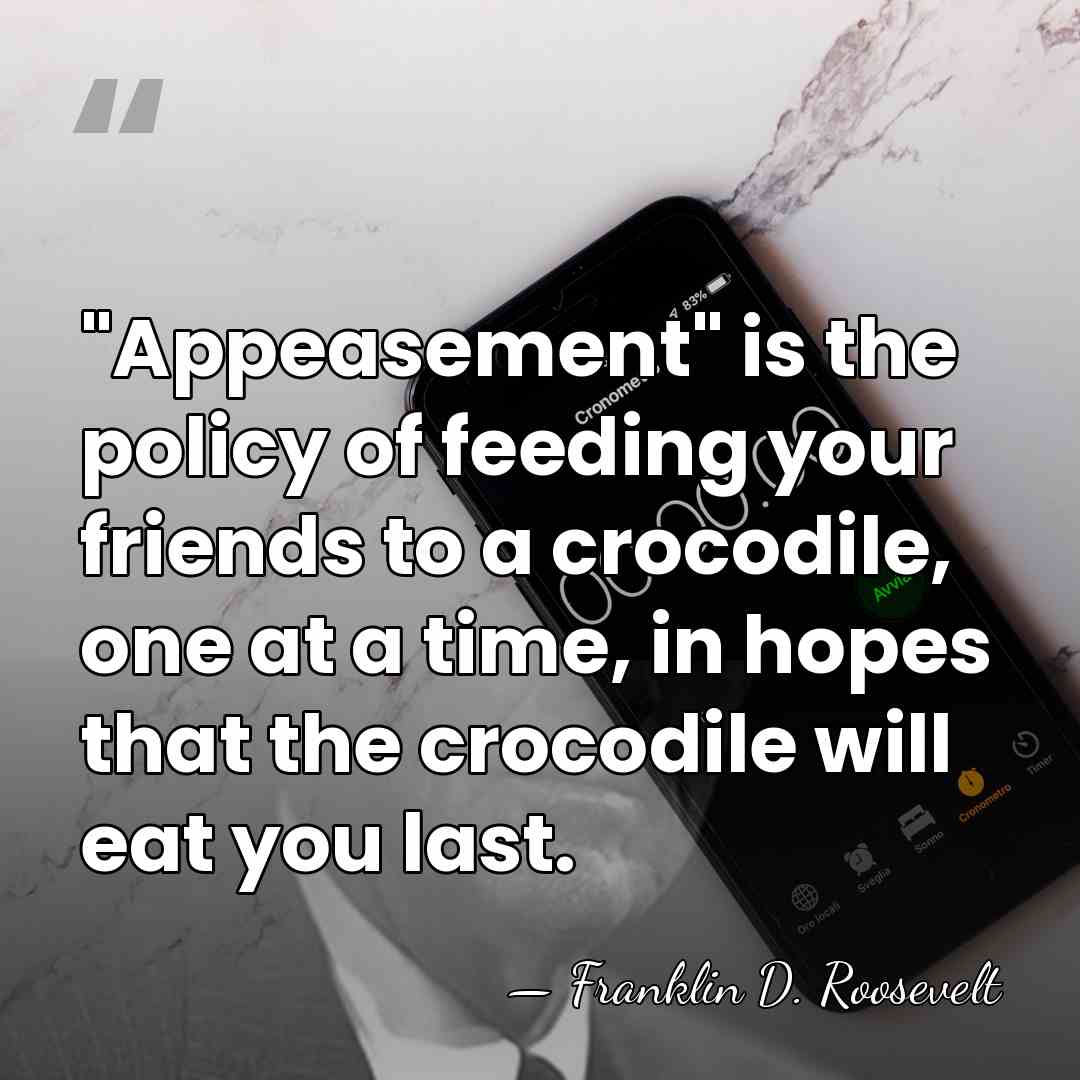"Appeasement" is the policy of feeding your friends to a crocodile, one&hellip; - Franklin D. Roosevelt