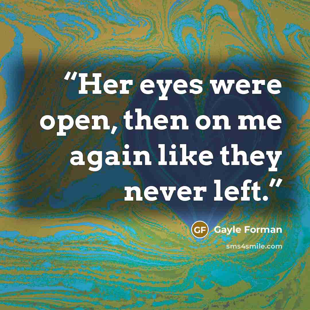 “Her eyes were open, then on me again like they never left.” quote by Gayle Forman