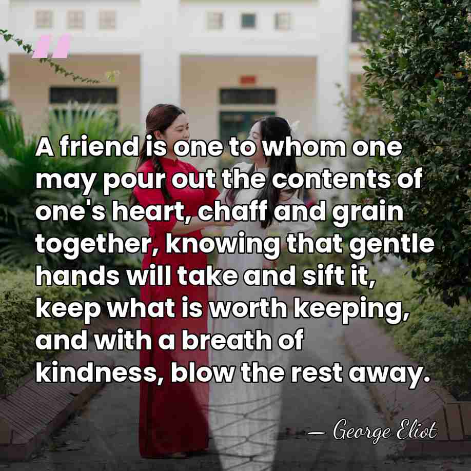 A friend is one to whom one may pour out the contents&hellip; - George Eliot