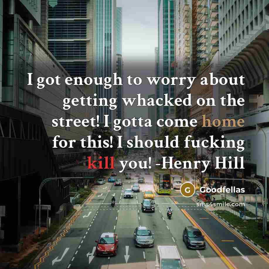 “I got enough to worry about getting whacked on the street! I gotta come home for this! I should fucking kill you! -Henry Hill” quote by Goodfellas